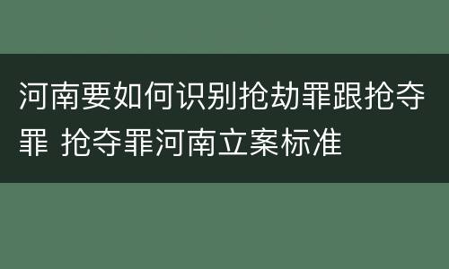 河南要如何识别抢劫罪跟抢夺罪 抢夺罪河南立案标准