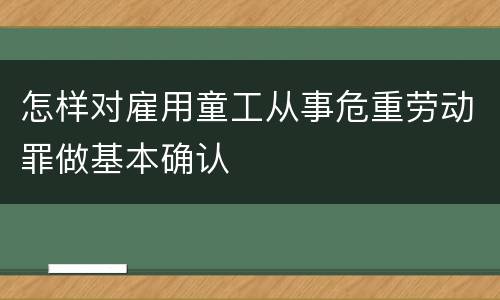 怎样对雇用童工从事危重劳动罪做基本确认