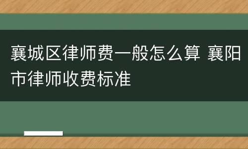 襄城区律师费一般怎么算 襄阳市律师收费标准