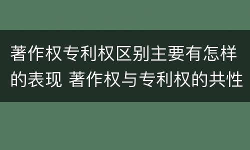 著作权专利权区别主要有怎样的表现 著作权与专利权的共性有