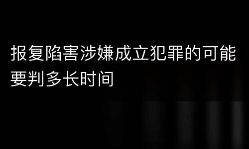 报复陷害涉嫌成立犯罪的可能要判多长时间