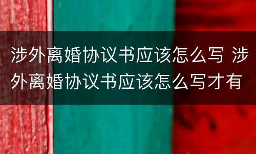 涉外离婚协议书应该怎么写 涉外离婚协议书应该怎么写才有效