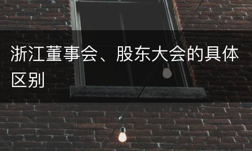 浙江董事会、股东大会的具体区别