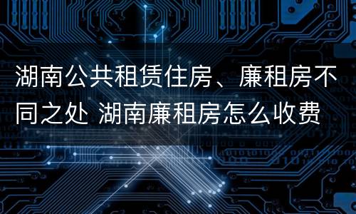 湖南公共租赁住房、廉租房不同之处 湖南廉租房怎么收费