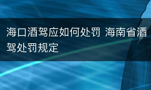海口酒驾应如何处罚 海南省酒驾处罚规定