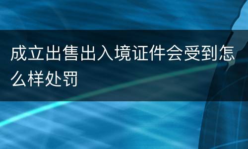 成立出售出入境证件会受到怎么样处罚