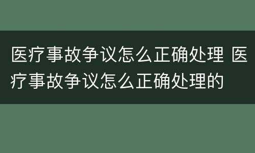 医疗事故争议怎么正确处理 医疗事故争议怎么正确处理的