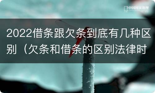 2022借条跟欠条到底有几种区别（欠条和借条的区别法律时间多少年）