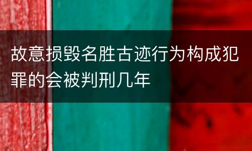 故意损毁名胜古迹行为构成犯罪的会被判刑几年