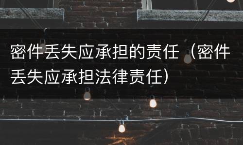 密件丢失应承担的责任（密件丢失应承担法律责任）