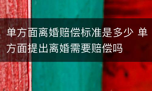 单方面离婚赔偿标准是多少 单方面提出离婚需要赔偿吗