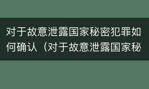对于故意泄露国家秘密犯罪如何确认（对于故意泄露国家秘密犯罪如何确认案件）