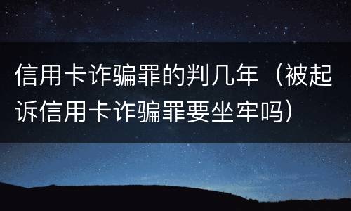 信用卡诈骗罪的判几年（被起诉信用卡诈骗罪要坐牢吗）