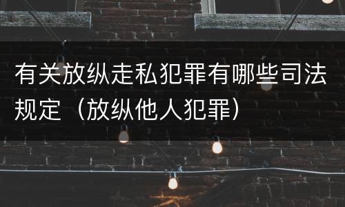 有关放纵走私犯罪有哪些司法规定（放纵他人犯罪）