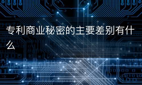 专利商业秘密的主要差别有什么