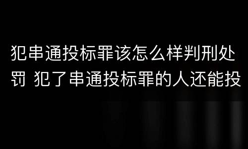 犯串通投标罪该怎么样判刑处罚 犯了串通投标罪的人还能投标吗