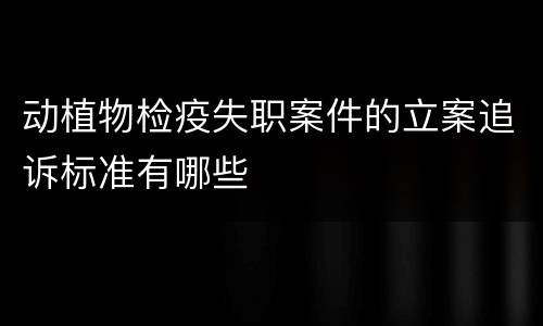 动植物检疫失职案件的立案追诉标准有哪些