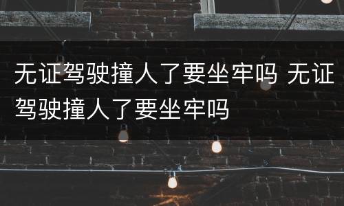 无证驾驶撞人了要坐牢吗 无证驾驶撞人了要坐牢吗
