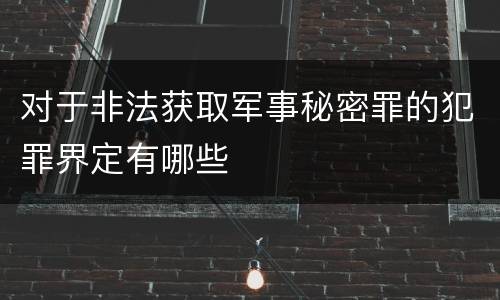 对于非法获取军事秘密罪的犯罪界定有哪些