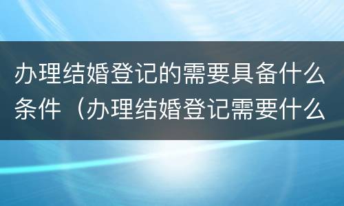 办理结婚登记的需要具备什么条件（办理结婚登记需要什么资料）
