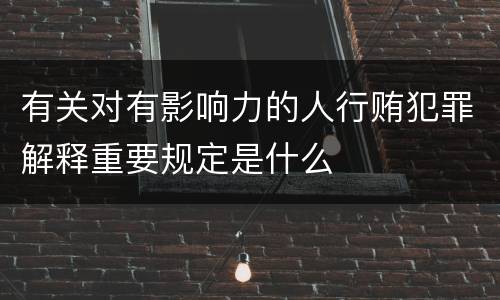 有关对有影响力的人行贿犯罪解释重要规定是什么
