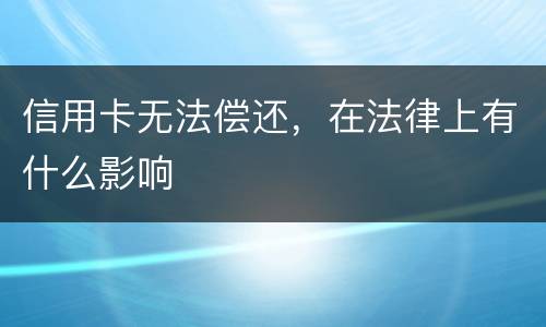 信用卡无法偿还，在法律上有什么影响