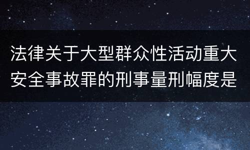 法律关于大型群众性活动重大安全事故罪的刑事量刑幅度是怎样的