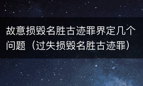 故意损毁名胜古迹罪界定几个问题（过失损毁名胜古迹罪）