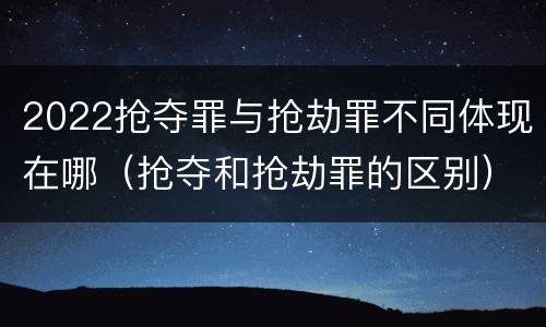 2022抢夺罪与抢劫罪不同体现在哪（抢夺和抢劫罪的区别）