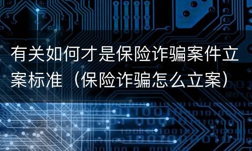 有关如何才是保险诈骗案件立案标准（保险诈骗怎么立案）