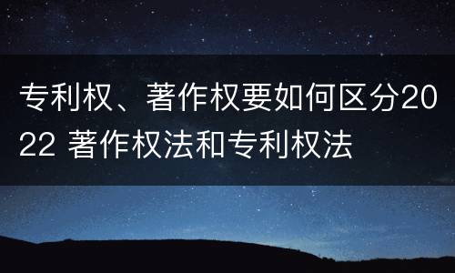 专利权、著作权要如何区分2022 著作权法和专利权法