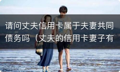 请问丈夫信用卡属于夫妻共同债务吗（丈夫的信用卡妻子有义务还吗）