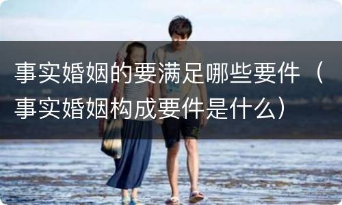 事实婚姻的要满足哪些要件（事实婚姻构成要件是什么）