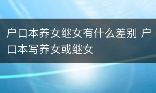 户口本养女继女有什么差别 户口本写养女或继女