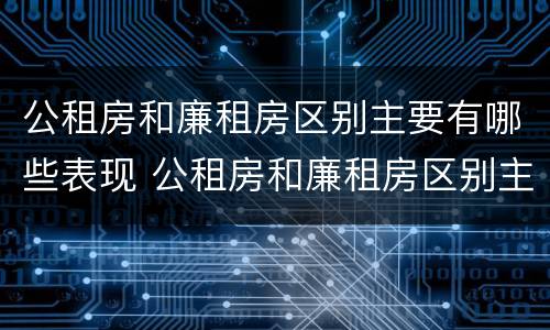 公租房和廉租房区别主要有哪些表现 公租房和廉租房区别主要有哪些表现和特点