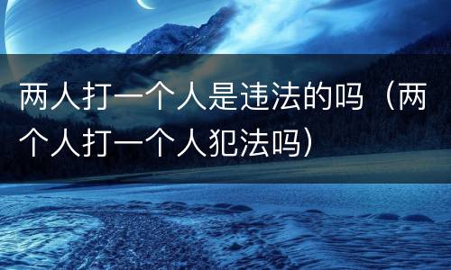 两人打一个人是违法的吗（两个人打一个人犯法吗）