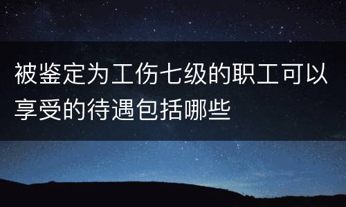被鉴定为工伤七级的职工可以享受的待遇包括哪些