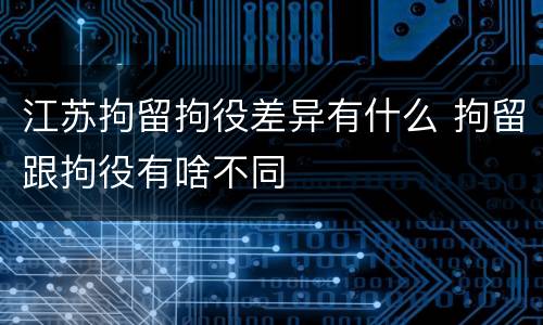 江苏拘留拘役差异有什么 拘留跟拘役有啥不同