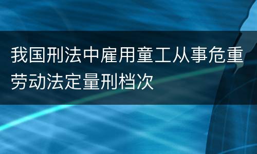 我国刑法中雇用童工从事危重劳动法定量刑档次