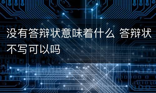 没有答辩状意味着什么 答辩状不写可以吗
