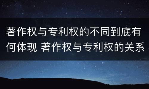 著作权与专利权的不同到底有何体现 著作权与专利权的关系