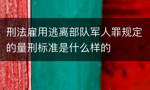 刑法雇用逃离部队军人罪规定的量刑标准是什么样的