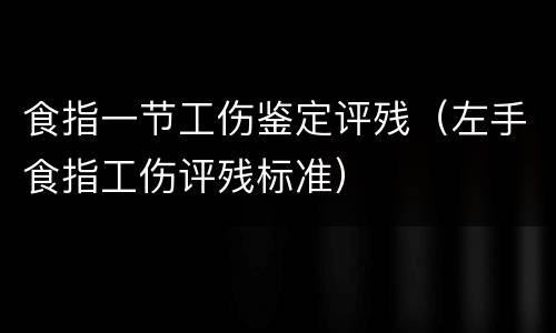 食指一节工伤鉴定评残（左手食指工伤评残标准）