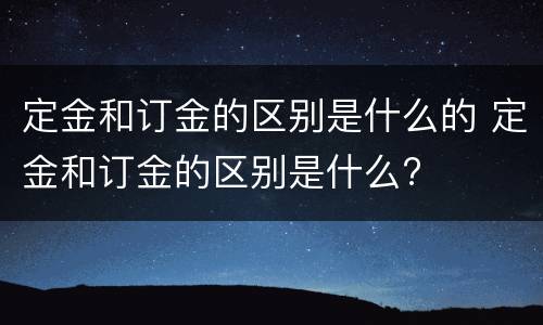 定金和订金的区别是什么的 定金和订金的区别是什么?