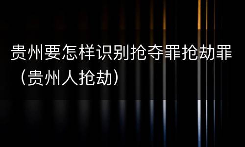 贵州要怎样识别抢夺罪抢劫罪（贵州人抢劫）