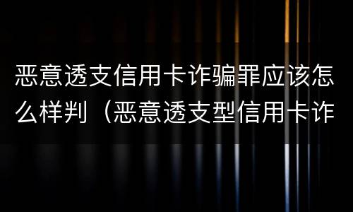 恶意透支信用卡诈骗罪应该怎么样判（恶意透支型信用卡诈骗）