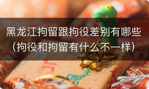 黑龙江拘留跟拘役差别有哪些（拘役和拘留有什么不一样）
