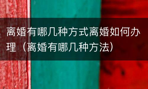 离婚有哪几种方式离婚如何办理（离婚有哪几种方法）