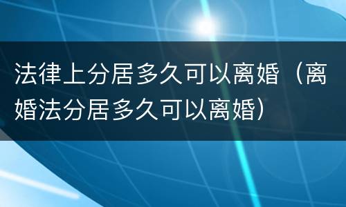法律上分居多久可以离婚（离婚法分居多久可以离婚）