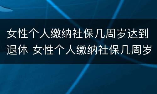 女性个人缴纳社保几周岁达到退休 女性个人缴纳社保几周岁达到退休时间
